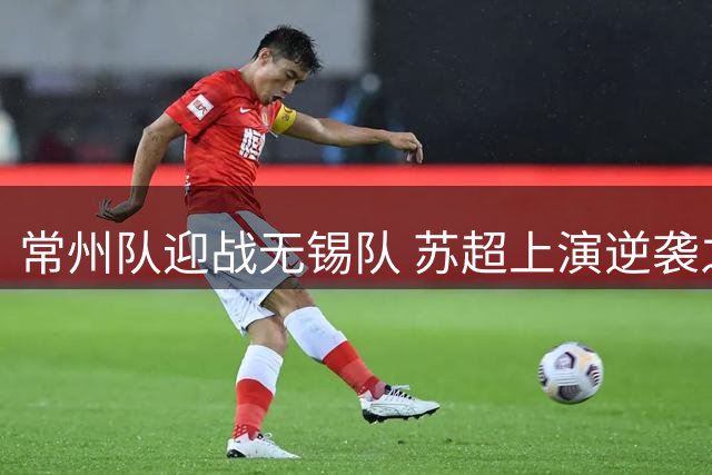 常州队迎战无锡队 苏超上演逆袭之战