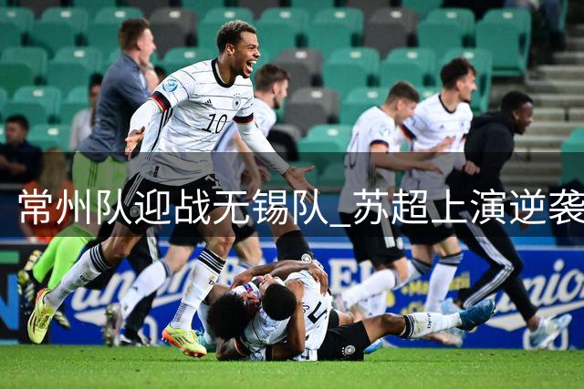 常州队迎战无锡队 苏超上演逆袭之战